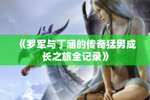 《罗军与丁涵的传奇猛男成长之旅全记录》
