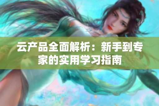 云产品全面解析：新手到专家的实用学习指南