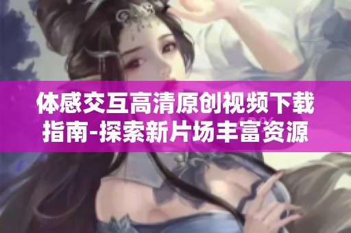 体感交互高清原创视频下载指南-探索新片场丰富资源