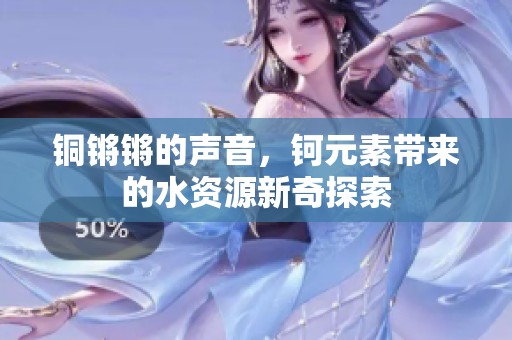 铜锵锵的声音，钶元素带来的水资源新奇探索