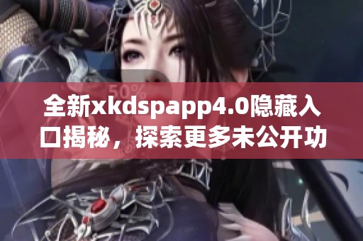 全新xkdspapp4.0隐藏入口揭秘，探索更多未公开功能！