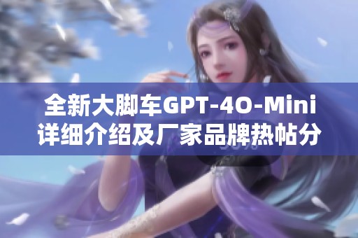 全新大脚车GPT-4O-Mini详细介绍及厂家品牌热帖分享