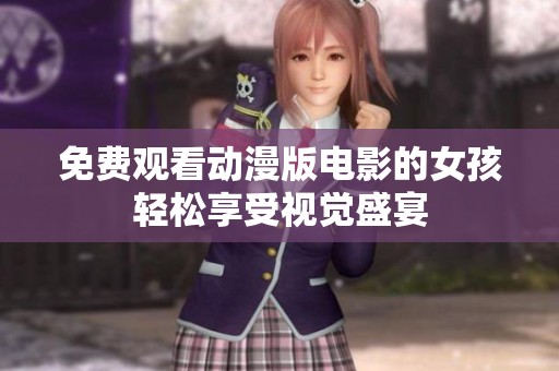 免费观看动漫版电影的女孩轻松享受视觉盛宴