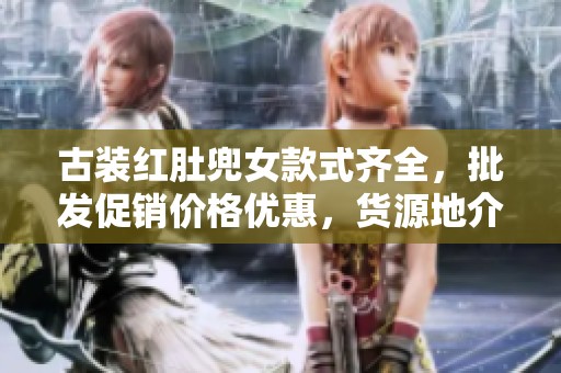 古装红肚兜女款式齐全，批发促销价格优惠，货源地介绍