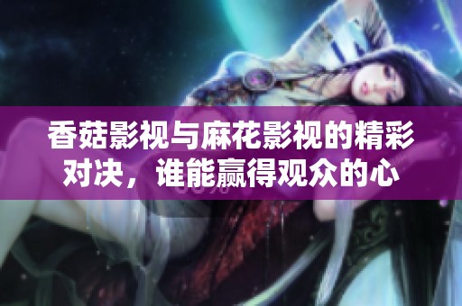 香菇影视与麻花影视的精彩对决，谁能赢得观众的心