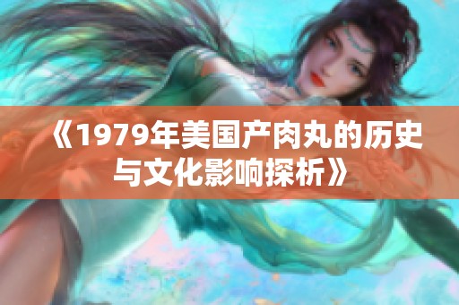 《1979年美国产肉丸的历史与文化影响探析》
