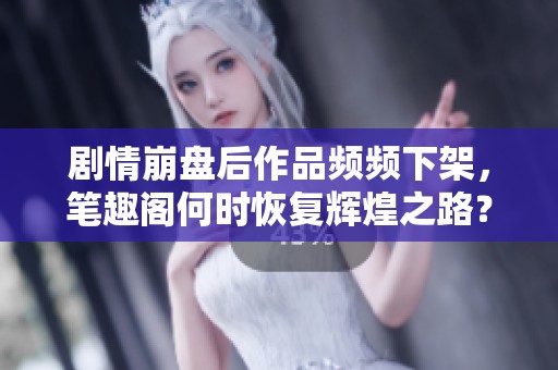 剧情崩盘后作品频频下架，笔趣阁何时恢复辉煌之路？