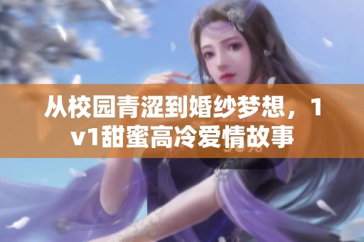 从校园青涩到婚纱梦想，1v1甜蜜高冷爱情故事