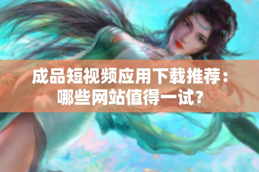 成品短视频应用下载推荐：哪些网站值得一试？