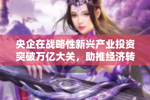央企在战略性新兴产业投资突破万亿大关，助推经济转型发展
