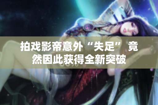 拍戏影帝意外“失足” 竟然因此获得全新突破