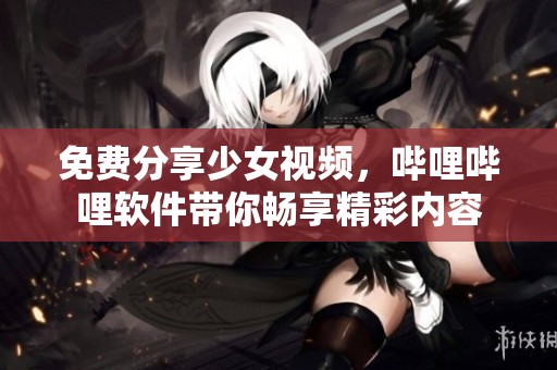 免费分享少女视频，哔哩哔哩软件带你畅享精彩内容