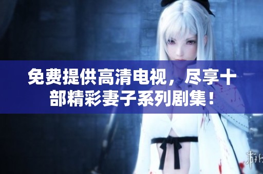 免费提供高清电视，尽享十部精彩妻子系列剧集！