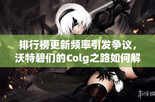 排行榜更新频率引发争议，沃特碧们的Colg之路如何解析