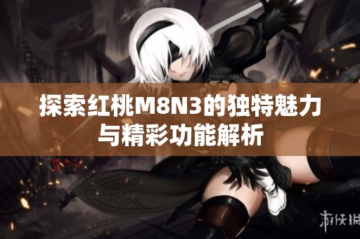 探索红桃M8N3的独特魅力与精彩功能解析