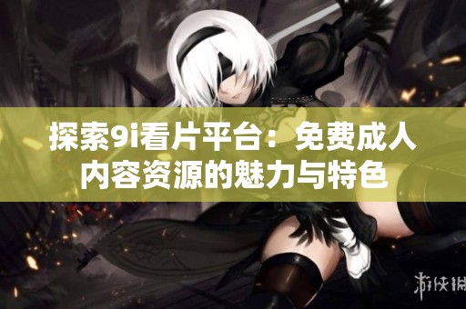 探索9i看片平台：免费成人内容资源的魅力与特色