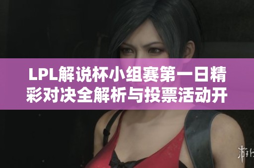 LPL解说杯小组赛第一日精彩对决全解析与投票活动开启