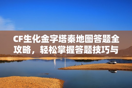 CF生化金字塔秦地图答题全攻略，轻松掌握答题技巧与策略