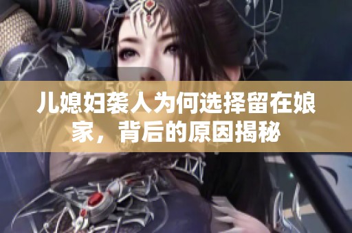儿媳妇袭人为何选择留在娘家，背后的原因揭秘