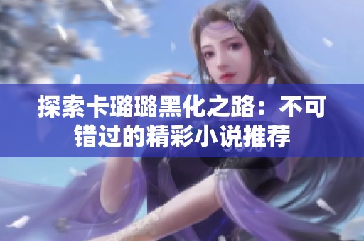 探索卡璐璐黑化之路：不可错过的精彩小说推荐