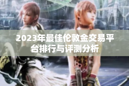 2023年最佳伦敦金交易平台排行与评测分析