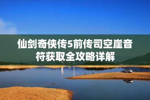 仙剑奇侠传5前传司空崖音符获取全攻略详解
