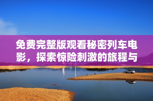 免费完整版观看秘密列车电影，探索惊险刺激的旅程与故事