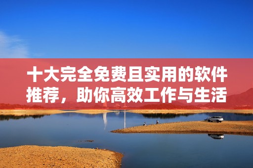 十大完全免费且实用的软件推荐，助你高效工作与生活