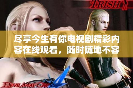 尽享今生有你电视剧精彩内容在线观看，随时随地不容错过