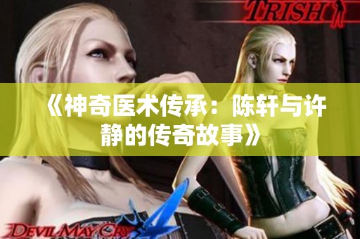 《神奇医术传承：陈轩与许静的传奇故事》