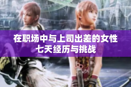 在职场中与上司出差的女性七天经历与挑战