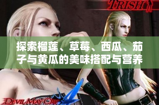 探索榴莲、草莓、西瓜、茄子与黄瓜的美味搭配与营养价值