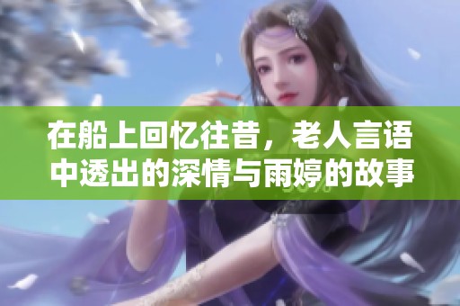 在船上回忆往昔，老人言语中透出的深情与雨婷的故事