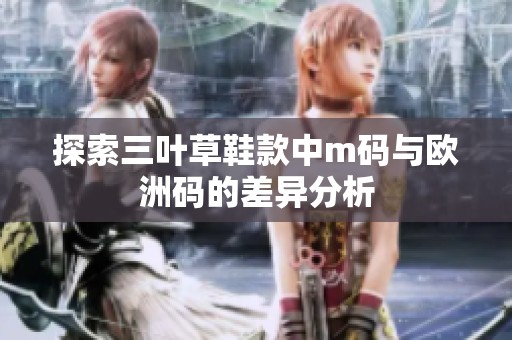 探索三叶草鞋款中m码与欧洲码的差异分析