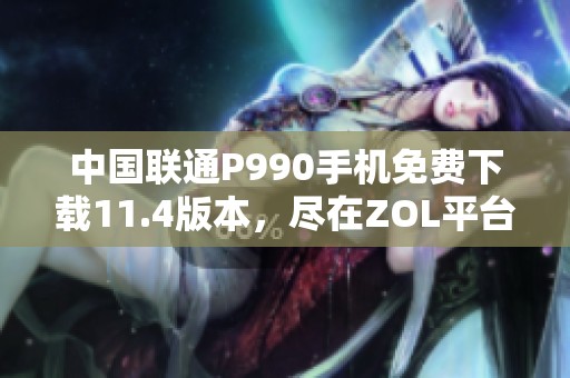 中国联通P990手机免费下载11.4版本，尽在ZOL平台上获取