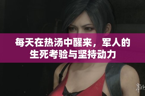 每天在热汤中醒来，军人的生死考验与坚持动力