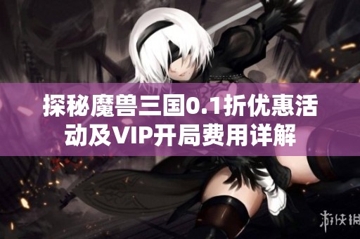 探秘魔兽三国0.1折优惠活动及VIP开局费用详解