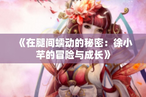 《在腿间蠕动的秘密：徐小芊的冒险与成长》