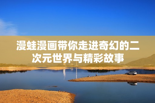 漫蛙漫画带你走进奇幻的二次元世界与精彩故事
