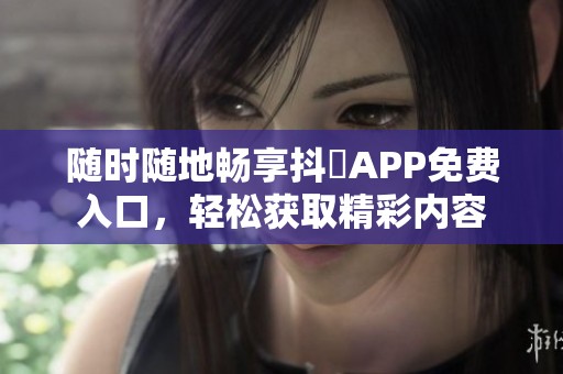 随时随地畅享抖抈APP免费入口，轻松获取精彩内容