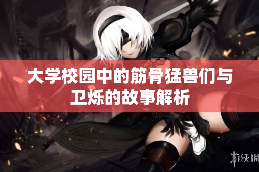 大学校园中的筋骨猛兽们与卫烁的故事解析