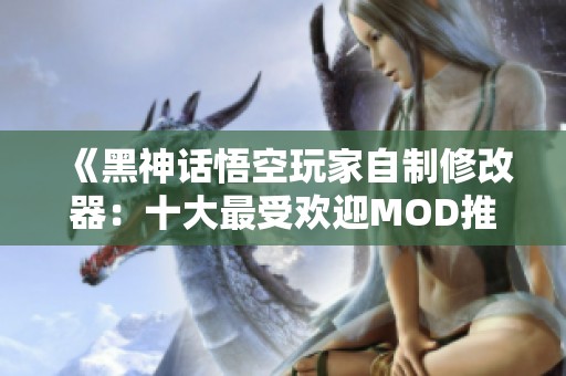 《黑神话悟空玩家自制修改器：十大最受欢迎MOD推荐与分析》