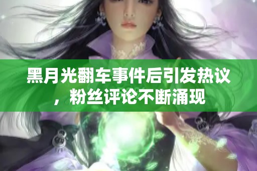 黑月光翻车事件后引发热议，粉丝评论不断涌现