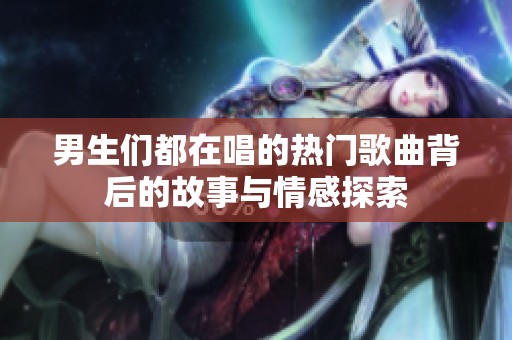 男生们都在唱的热门歌曲背后的故事与情感探索