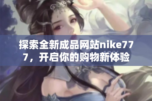 探索全新成品网站nike777，开启你的购物新体验