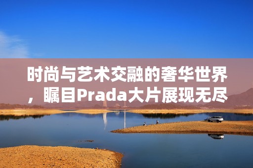 时尚与艺术交融的奢华世界，瞩目Prada大片展现无尽魅力