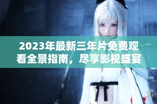 2023年最新三年片免费观看全景指南，尽享影视盛宴