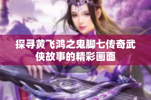 探寻黄飞鸿之鬼脚七传奇武侠故事的精彩画面