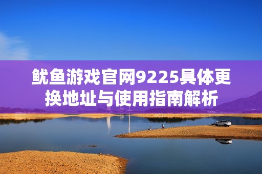 鱿鱼游戏官网9225具体更换地址与使用指南解析