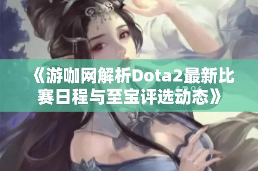 《游咖网解析Dota2最新比赛日程与至宝评选动态》